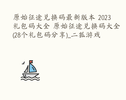 原始征途兑换码最新版本 2023礼包码大全 原始征途兑换码大全(28个礼包码分享)_二狐游戏