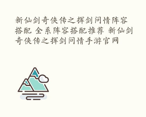 新仙剑奇侠传之挥剑问情阵容搭配 全系阵容搭配推荐 新仙剑奇侠传之挥剑问情手游官网