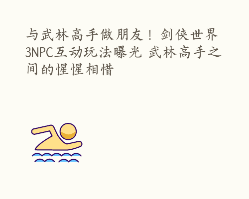 与武林高手做朋友！剑侠世界3NPC互动玩法曝光 武林高手之间的惺惺相惜