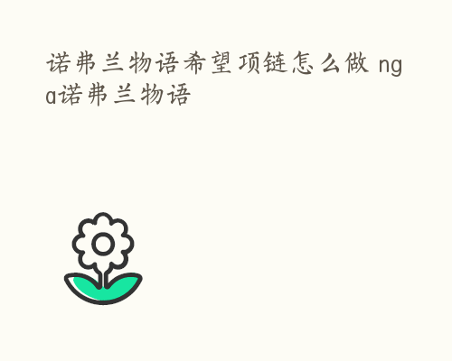 诺弗兰物语希望项链怎么做 nga诺弗兰物语