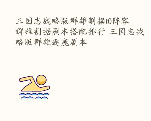 三国志战略版群雄割据t0阵容 群雄割据剧本搭配排行 三国志战略版群雄逐鹿剧本