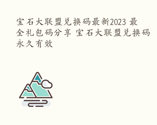 宝石大联盟兑换码最新2023 最全礼包码分享 宝石大联盟兑换码永久有效