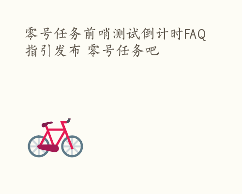 零号任务前哨测试倒计时FAQ指引发布 零号任务吧