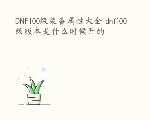 DNF100级装备属性大全 dnf100级版本是什么时候开的