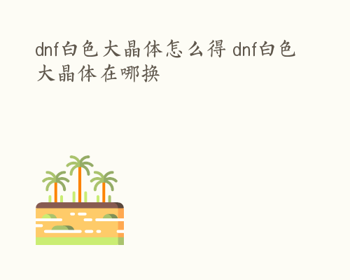 dnf白色大晶体怎么得 dnf白色大晶体在哪换