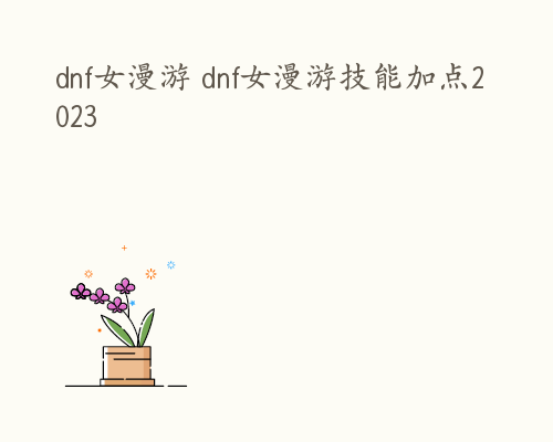 dnf女漫游 dnf女漫游技能加点2023