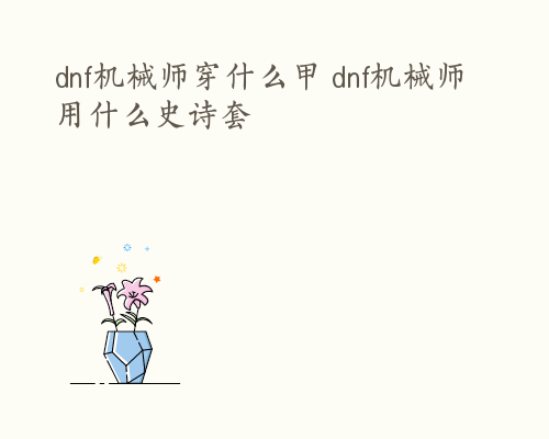 dnf机械师穿什么甲 dnf机械师用什么史诗套