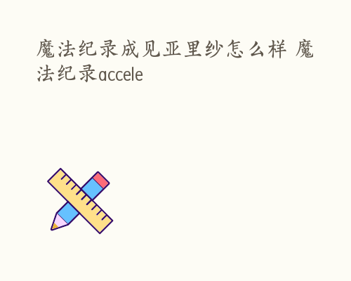 魔法纪录成见亚里纱怎么样 魔法纪录accele