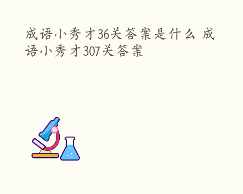 成语小秀才36关答案是什么 成语小秀才307关答案