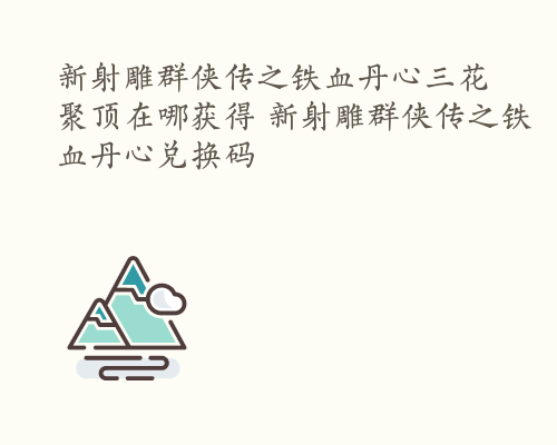 新射雕群侠传之铁血丹心三花聚顶在哪获得 新射雕群侠传之铁血丹心兑换码