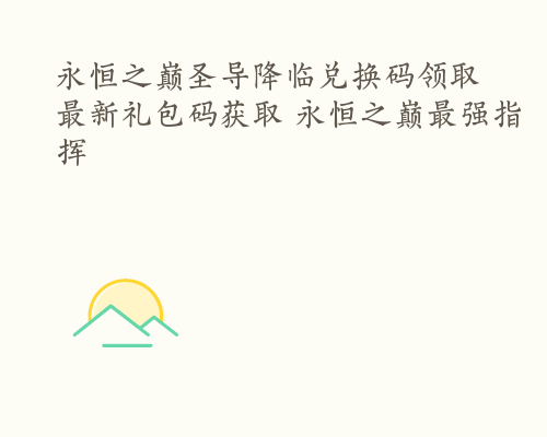 永恒之巅圣导降临兑换码领取 最新礼包码获取 永恒之巅最强指挥