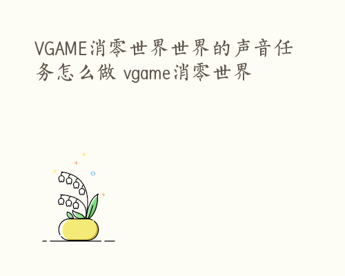 VGAME消零世界世界的声音任务怎么做 vgame消零世界