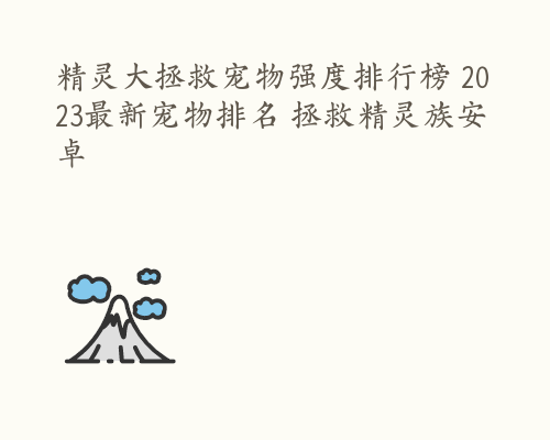 精灵大拯救宠物强度排行榜 2023最新宠物排名 拯救精灵族安卓