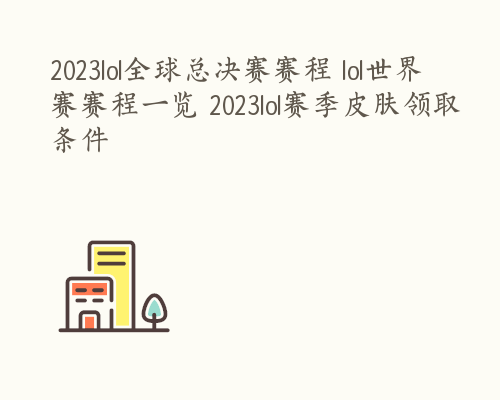 2023lol全球总决赛赛程 lol世界赛赛程一览 2023lol赛季皮肤领取条件